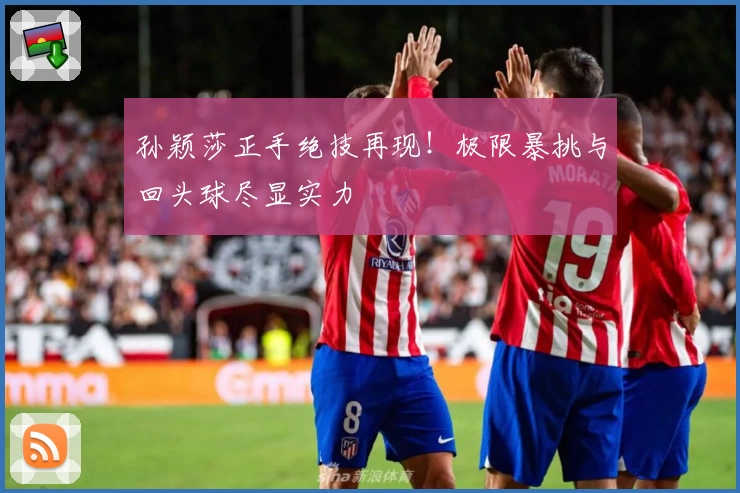 孙颖莎正手绝技再现！极限暴挑与回头球尽显实力