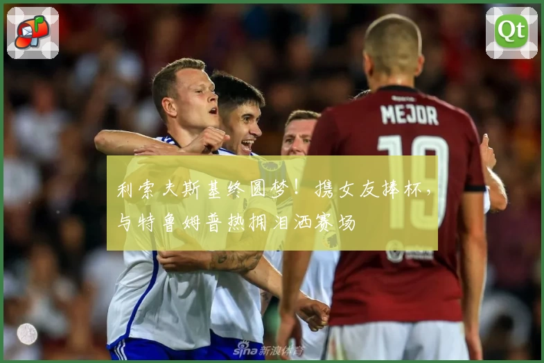 利索夫斯基终圆梦！携女友捧杯，与特鲁姆普热拥泪洒赛场