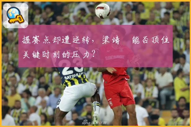 握赛点却遭逆转，梁靖崑能否顶住关键时刻的压力？