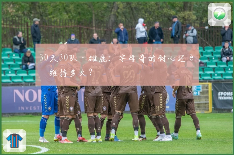 30天30队·雄鹿：字母哥的耐心还能维持多久？