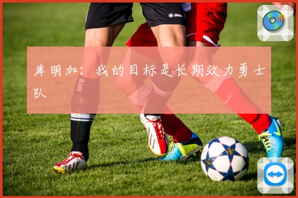 库明加：我的目标是长期效力勇士队