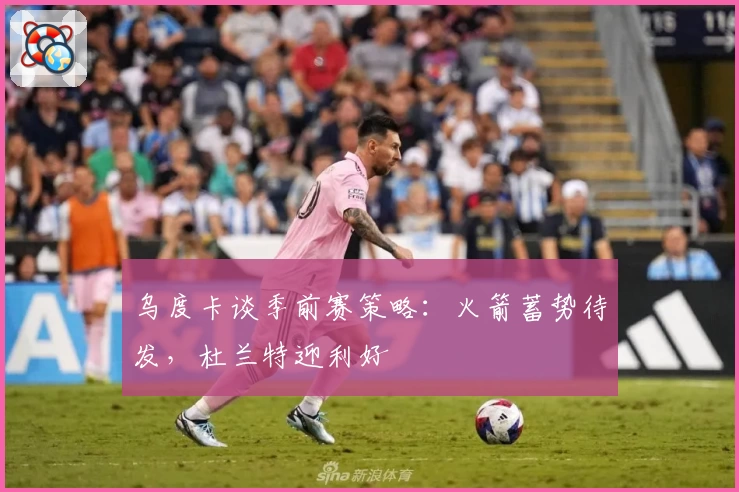 乌度卡谈季前赛策略：火箭蓄势待发，杜兰特迎利好