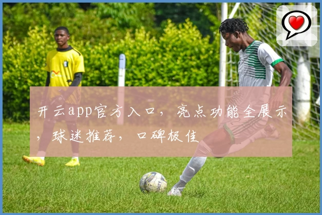 开云app官方入口，亮点功能全展示，球迷推荐，口碑极佳
