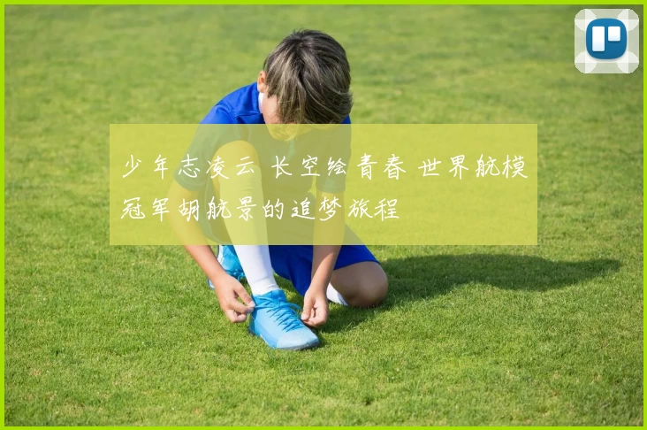 少年志凌云 长空绘青春 世界航模冠军胡航景的追梦旅程