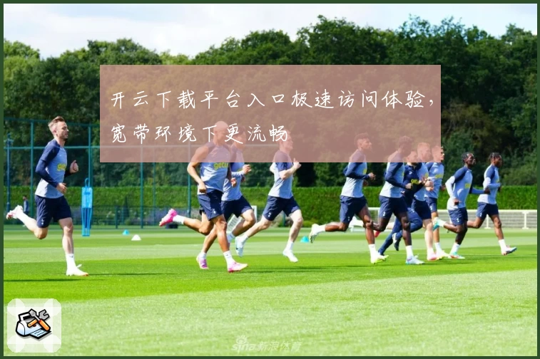 开云下载平台入口极速访问体验，宽带环境下更流畅