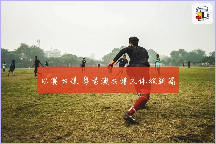 以赛为媒 粤港澳共谱文体旅新篇