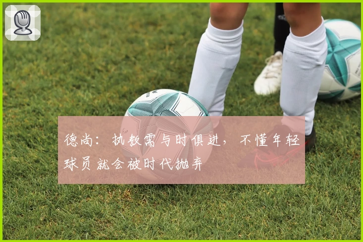 德尚：执教需与时俱进，不懂年轻球员就会被时代抛弃