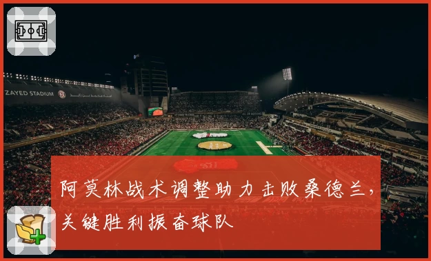 阿莫林战术调整助力击败桑德兰，关键胜利振奋球队