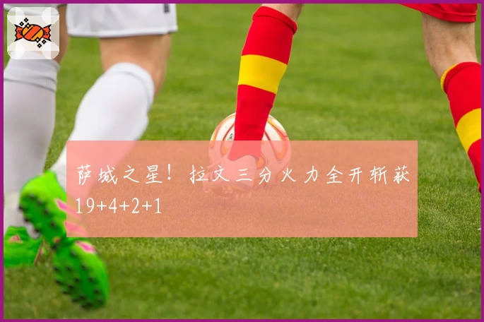 萨城之星！拉文三分火力全开斩获19+4+2+1