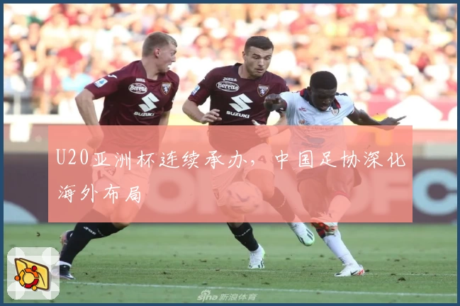 U20亚洲杯连续承办，中国足协深化海外布局