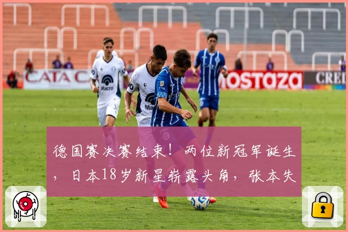 德国赛决赛结束！两位新冠军诞生，日本18岁新星崭露头角，张本失意