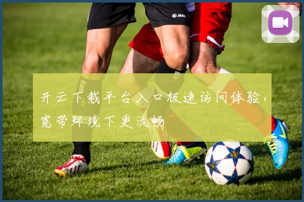 开云下载平台入口极速访问体验，宽带环境下更流畅