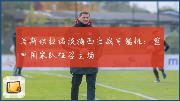 马斯切拉诺谈梅西出战可能性，重申国家队征召立场