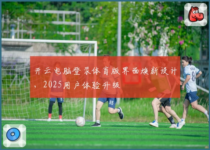 开云电脑登录体育版界面焕新设计，2025用户体验升级