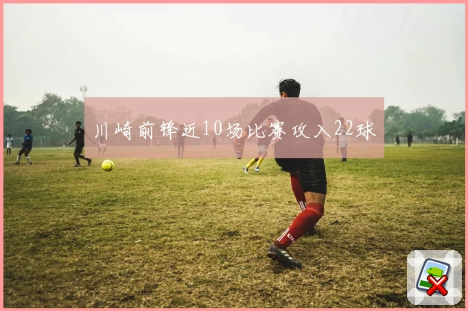川崎前锋近10场比赛攻入22球