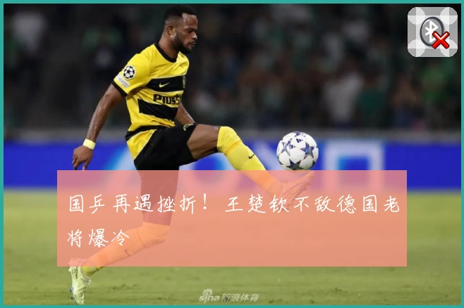 国乒再遇挫折！王楚钦不敌德国老将爆冷