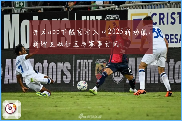 开云app下载官方入口2025新功能，新增互动社区与赛事订阅
