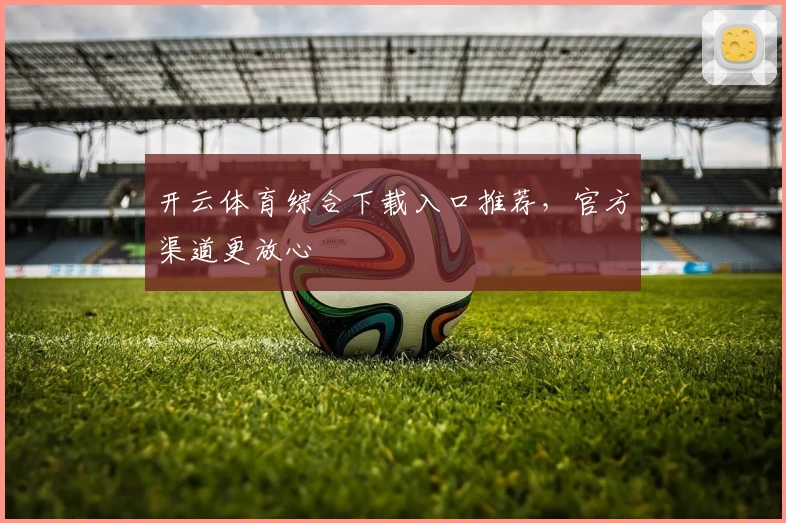 开云体育综合下载入口推荐，官方渠道更放心