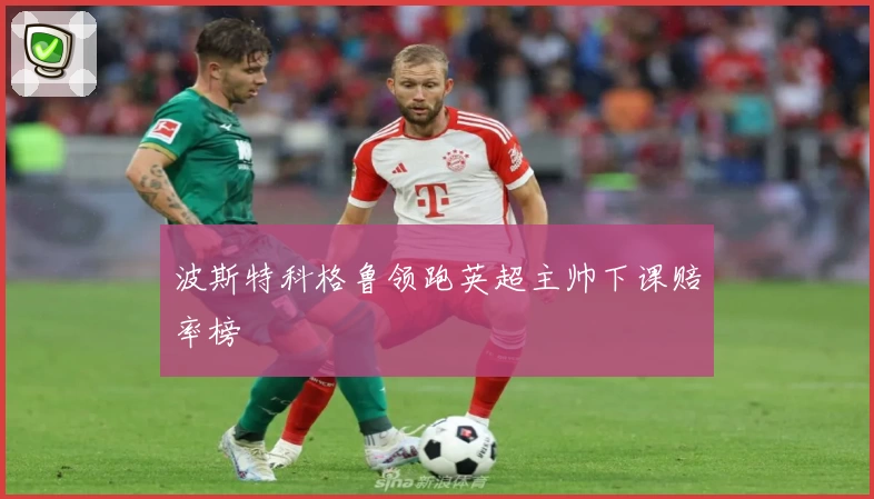 波斯特科格鲁领跑英超主帅下课赔率榜