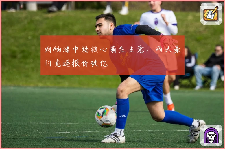 利物浦中场核心萌生去意，两大豪门竞逐报价破亿