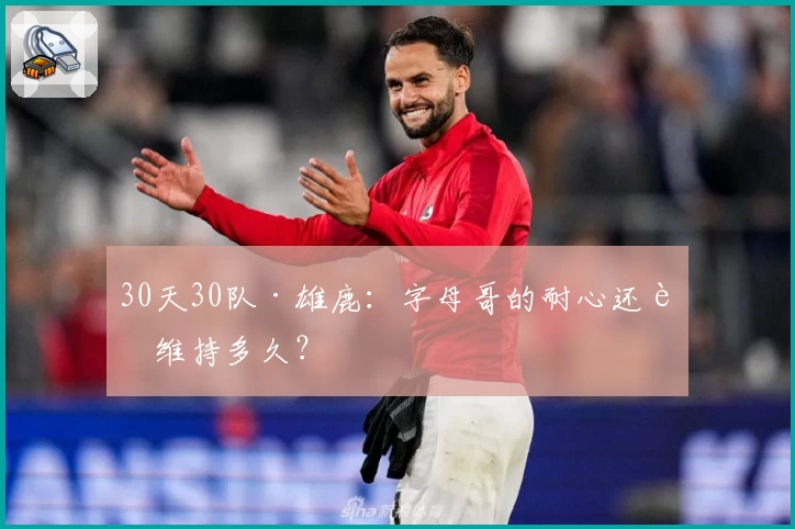 30天30队·雄鹿：字母哥的耐心还能维持多久？