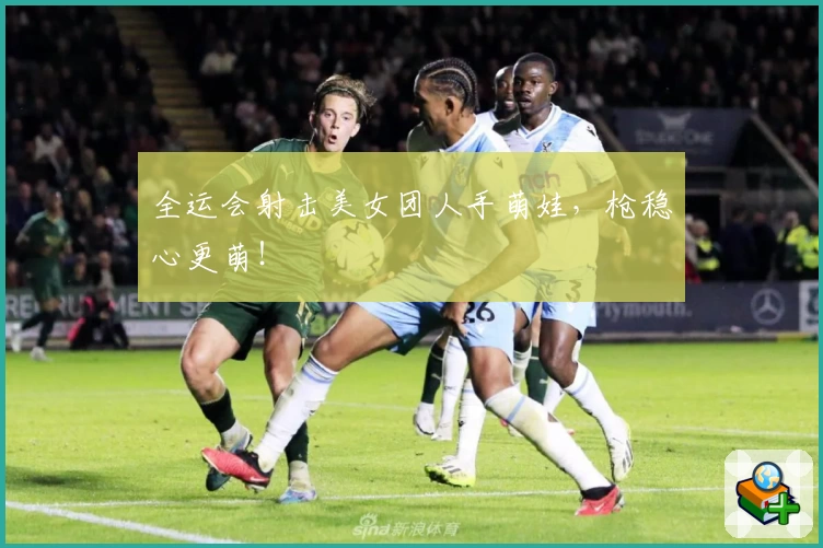 全运会射击美女团人手萌娃，枪稳心更萌！