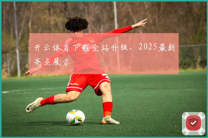 开云体育下载全站升级，2025最新亮点展示
