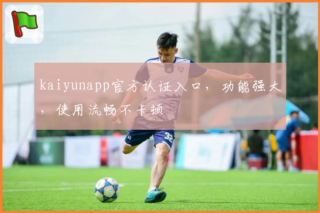 kaiyunapp官方认证入口，功能强大，使用流畅不卡顿