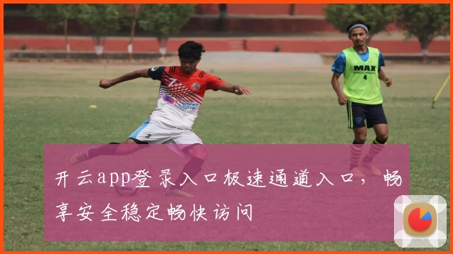 开云app登录入口极速通道入口，畅享安全稳定畅快访问