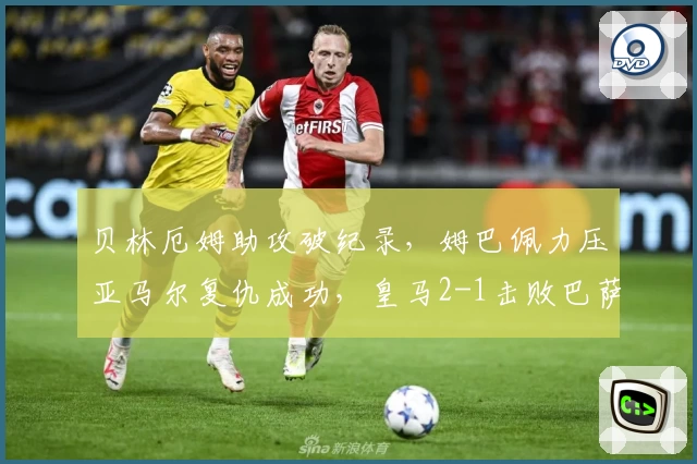 贝林厄姆助攻破纪录，姆巴佩力压亚马尔复仇成功，皇马2-1击败巴萨
