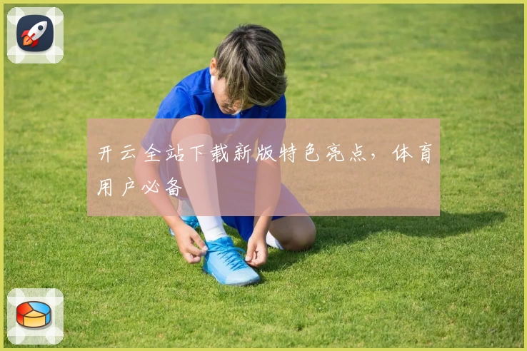 开云全站下载新版特色亮点，体育用户必备