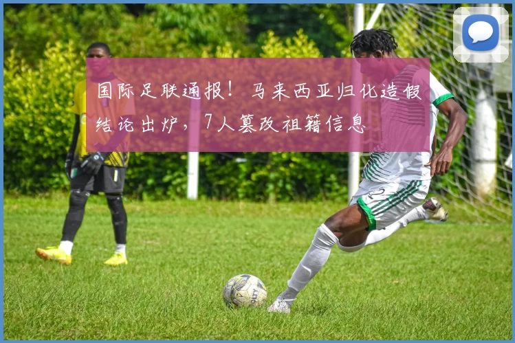 国际足联通报！马来西亚归化造假结论出炉，7人篡改祖籍信息