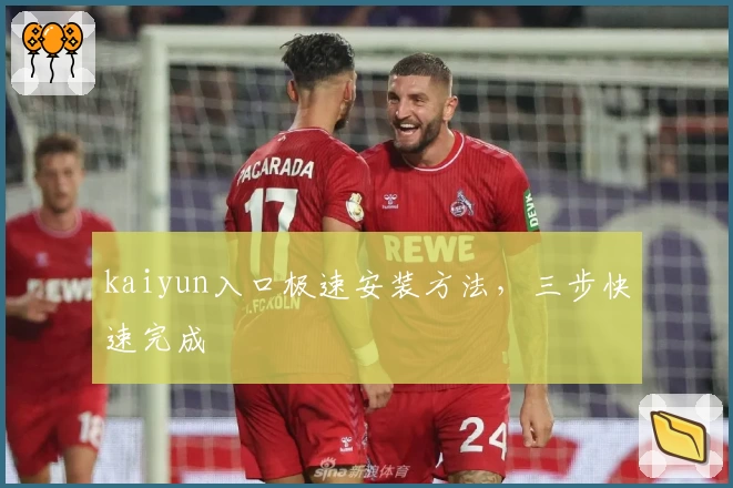 kaiyun入口极速安装方法，三步快速完成