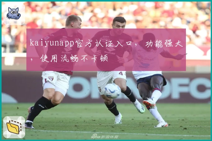 kaiyunapp官方认证入口，功能强大，使用流畅不卡顿
