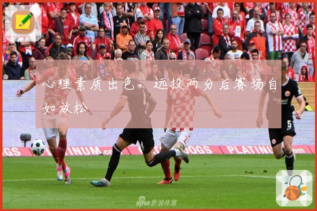 心理素质出色，远投两分后赛场自如放松