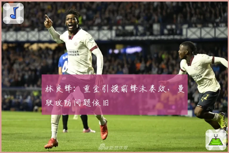 林良锋：重金引援前锋未奏效，曼联攻防问题依旧