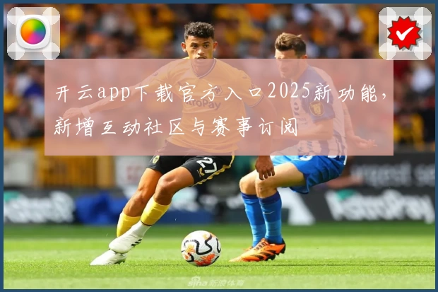 开云app下载官方入口2025新功能，新增互动社区与赛事订阅