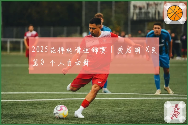 2025花样轮滑世锦赛｜龚启明《灵笼》个人自由舞